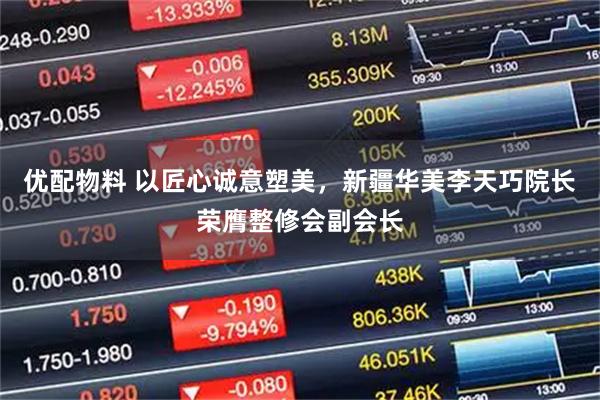 优配物料 以匠心诚意塑美，新疆华美李天巧院长荣膺整修会副会长
