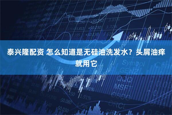 泰兴隆配资 怎么知道是无硅油洗发水？头屑油痒就用它