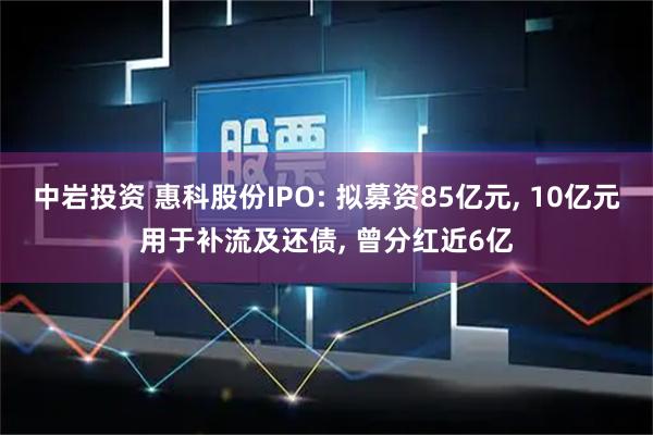 中岩投资 惠科股份IPO: 拟募资85亿元, 10亿元用于补流及还债, 曾分红近6亿