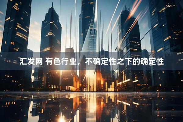 汇发网 有色行业，不确定性之下的确定性