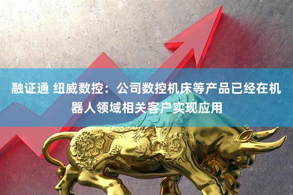融证通 纽威数控：公司数控机床等产品已经在机器人领域相关客户实现应用
