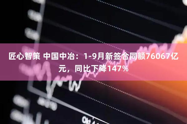 匠心智策 中国中冶：1-9月新签合同额76067亿元，同比下降147%