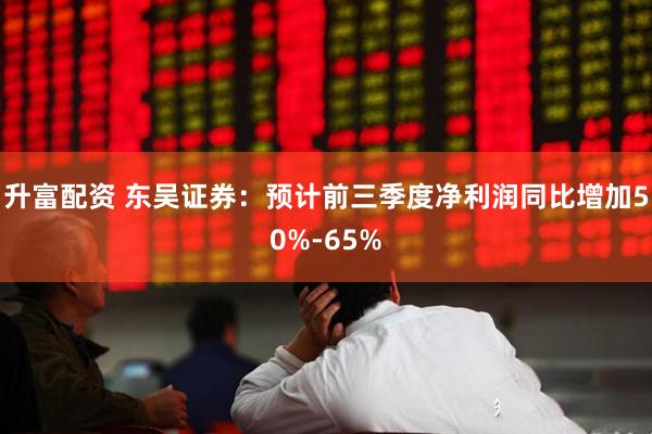升富配资 东吴证券：预计前三季度净利润同比增加50%-65%