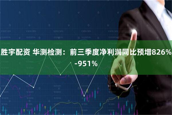 胜宇配资 华测检测：前三季度净利润同比预增826%-951%