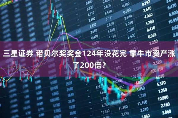 三星证券 诺贝尔奖奖金124年没花完 靠牛市资产涨了200倍？