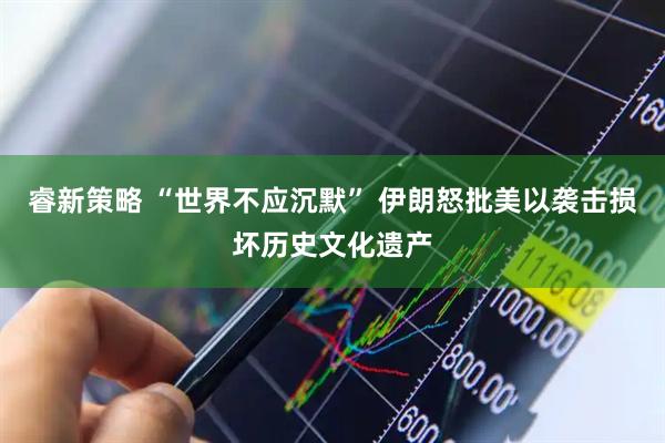 睿新策略 “世界不应沉默” 伊朗怒批美以袭击损坏历史文化遗产