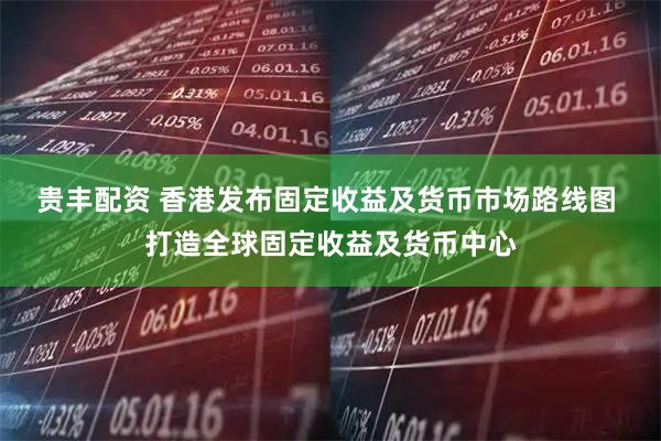 贵丰配资 香港发布固定收益及货币市场路线图 打造全球固定收益及货币中心