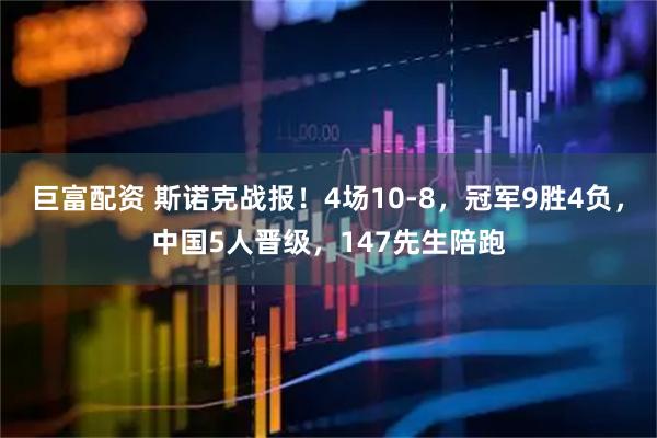 巨富配资 斯诺克战报！4场10-8，冠军9胜4负，中国5人晋级，147先生陪跑