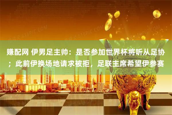 赚配网 伊男足主帅：是否参加世界杯将听从足协；此前伊换场地请求被拒，足联主席希望伊参赛