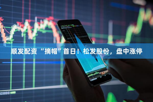 顺发配资 “摘帽”首日！松发股份，盘中涨停