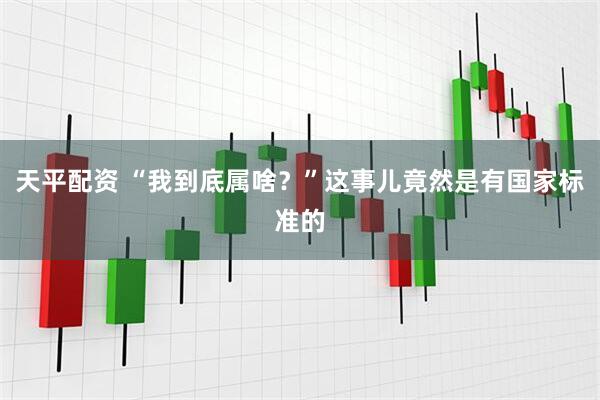 天平配资 “我到底属啥？”这事儿竟然是有国家标准的