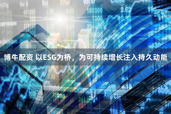 博牛配资 以ESG为桥，为可持续增长注入持久动能