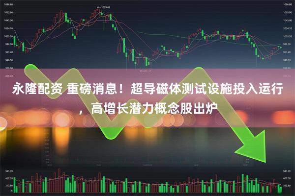 永隆配资 重磅消息！超导磁体测试设施投入运行，高增长潜力概念股出炉