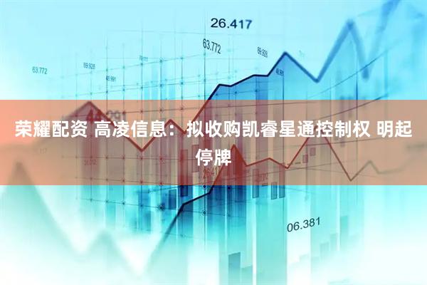 荣耀配资 高凌信息：拟收购凯睿星通控制权 明起停牌