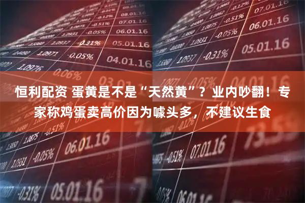 恒利配资 蛋黄是不是“天然黄”？业内吵翻！专家称鸡蛋卖高价因为噱头多，不建议生食