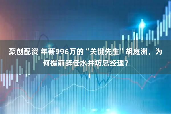 聚创配资 年薪996万的“关键先生”胡庭洲,为何提前辞任水井坊总经理?